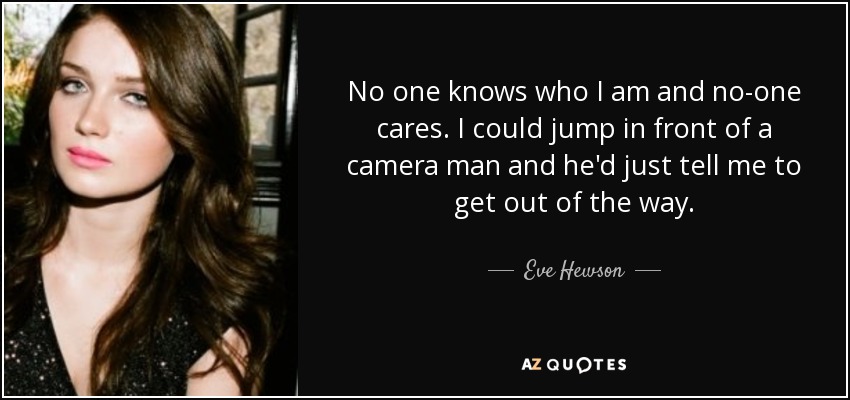 No one knows who I am and no-one cares. I could jump in front of a camera man and he'd just tell me to get out of the way. - Eve Hewson