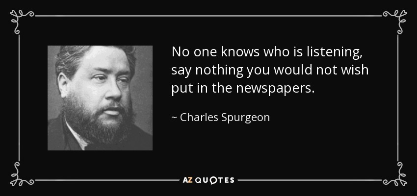 No one knows who is listening, say nothing you would not wish put in the newspapers. - Charles Spurgeon