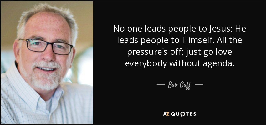 No one leads people to Jesus; He leads people to Himself. All the pressure's off; just go love everybody without agenda. - Bob Goff