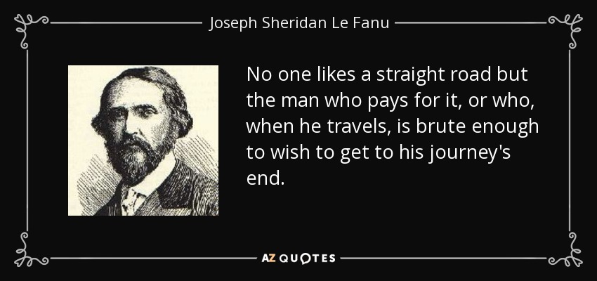 No one likes a straight road but the man who pays for it, or who, when he travels, is brute enough to wish to get to his journey's end. - Joseph Sheridan Le Fanu