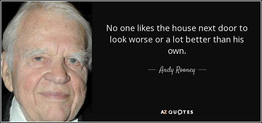 No one likes the house next door to look worse or a lot better than his own. - Andy Rooney
