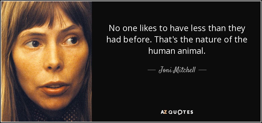No one likes to have less than they had before. That's the nature of the human animal. - Joni Mitchell
