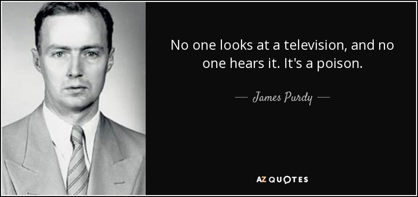 No one looks at a television, and no one hears it. It's a poison. - James Purdy