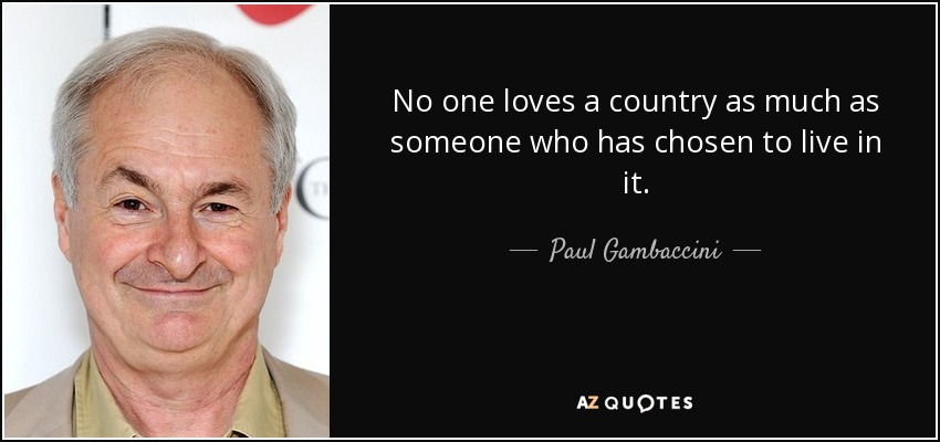 No one loves a country as much as someone who has chosen to live in it. - Paul Gambaccini