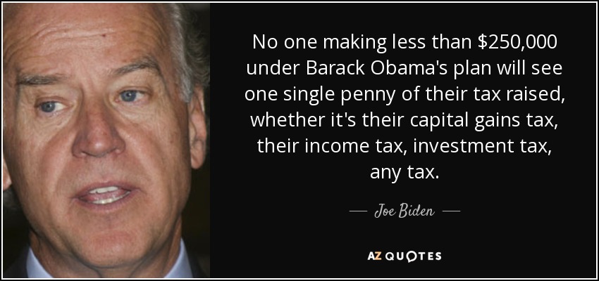 No one making less than $250,000 under Barack Obama's plan will see one single penny of their tax raised, whether it's their capital gains tax, their income tax, investment tax, any tax. - Joe Biden