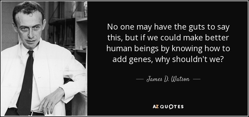 No one may have the guts to say this, but if we could make better human beings by knowing how to add genes, why shouldn't we? - James D. Watson