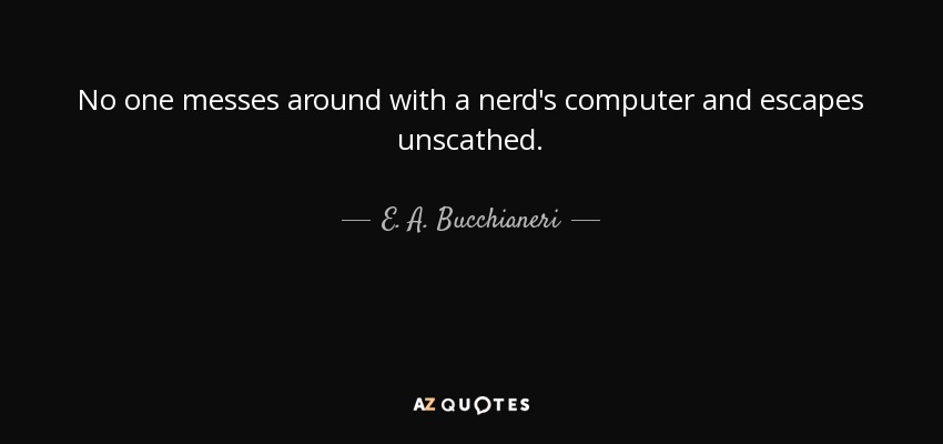 No one messes around with a nerd's computer and escapes unscathed. - E. A. Bucchianeri