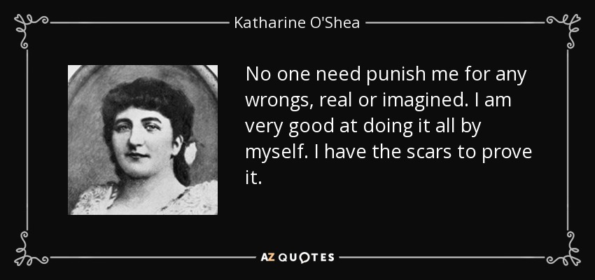 No one need punish me for any wrongs, real or imagined. I am very good at doing it all by myself. I have the scars to prove it. - Katharine O'Shea