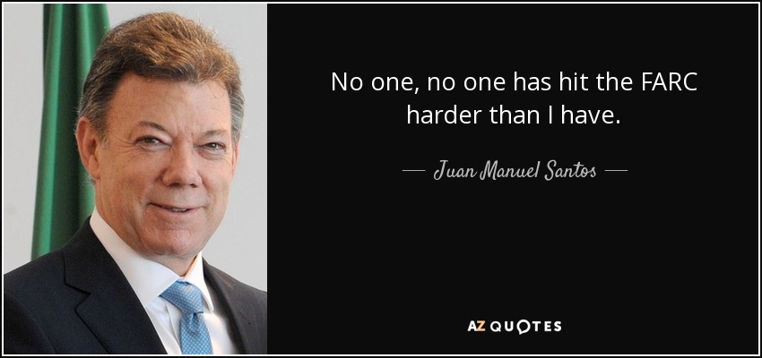 No one, no one has hit the FARC harder than I have. - Juan Manuel Santos