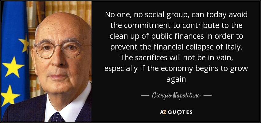 No one, no social group, can today avoid the commitment to contribute to the clean up of public finances in order to prevent the financial collapse of Italy. The sacrifices will not be in vain, especially if the economy begins to grow again - Giorgio Napolitano