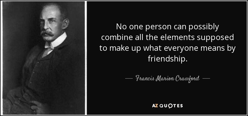 No one person can possibly combine all the elements supposed to make up what everyone means by friendship. - Francis Marion Crawford