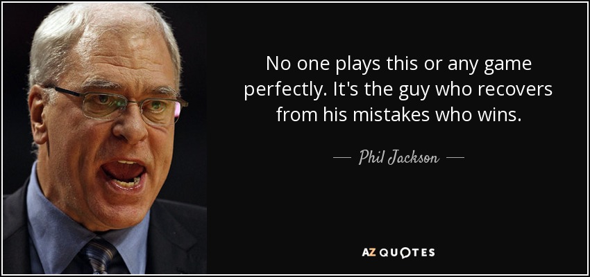 No one plays this or any game perfectly. It's the guy who recovers from his mistakes who wins. - Phil Jackson