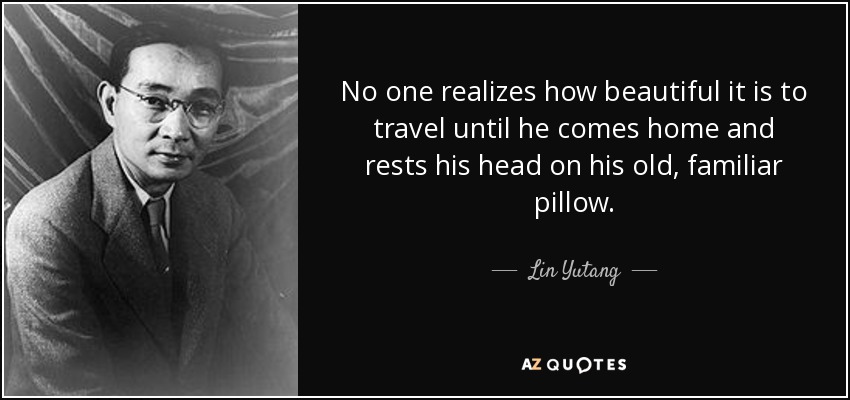 No one realizes how beautiful it is to travel until he comes home and rests his head on his old, familiar pillow. - Lin Yutang