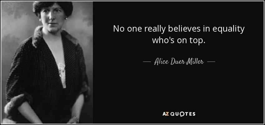 No one really believes in equality who's on top. - Alice Duer Miller