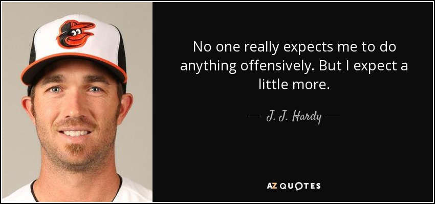 No one really expects me to do anything offensively. But I expect a little more. - J. J. Hardy