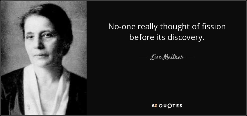 No-one really thought of fission before its discovery. - Lise Meitner