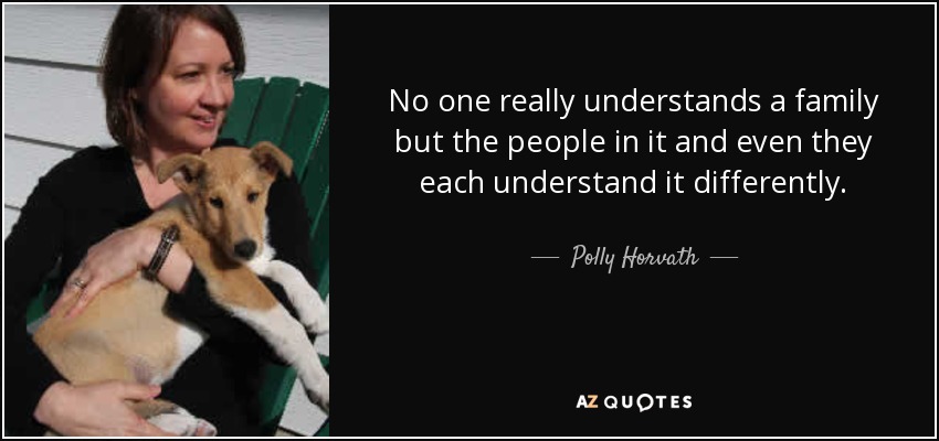 No one really understands a family but the people in it and even they each understand it differently. - Polly Horvath