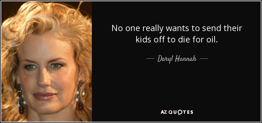 No one really wants to send their kids off to die for oil. - Daryl Hannah