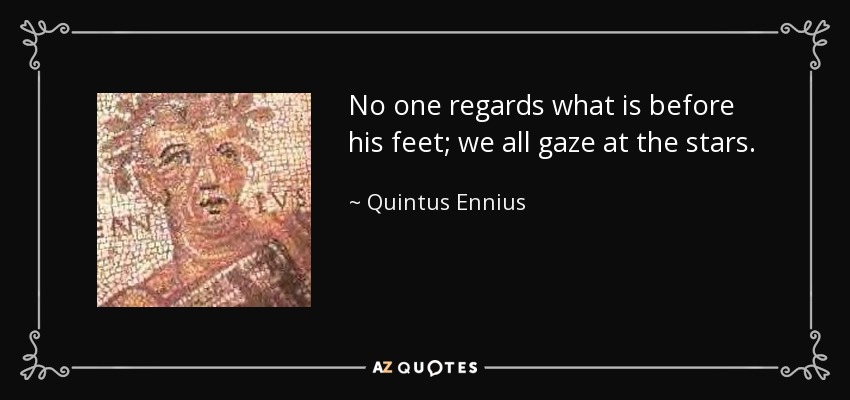 No one regards what is before his feet; we all gaze at the stars. - Quintus Ennius