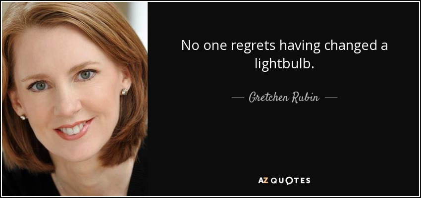 No one regrets having changed a lightbulb. - Gretchen Rubin