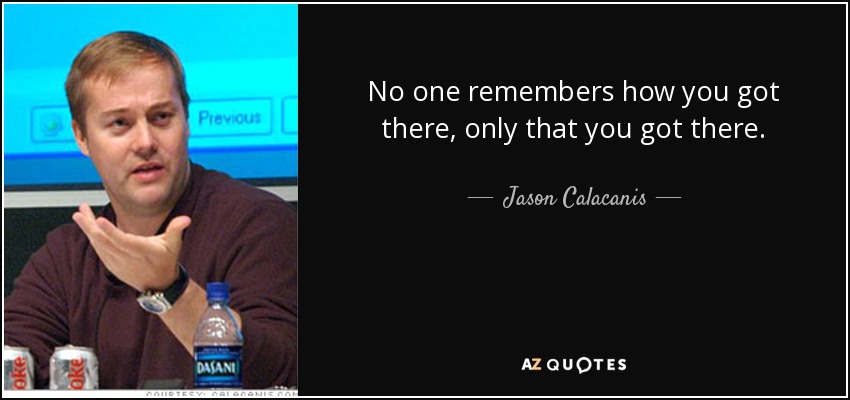 No one remembers how you got there, only that you got there. - Jason Calacanis