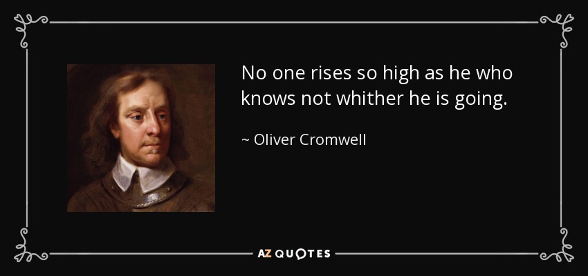 No one rises so high as he who knows not whither he is going. - Oliver Cromwell