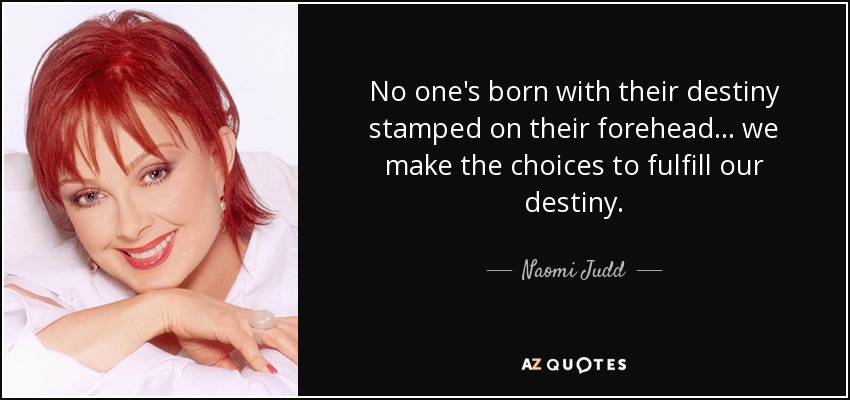 No one's born with their destiny stamped on their forehead ... we make the choices to fulfill our destiny. - Naomi Judd