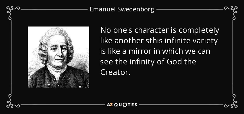 No one's character is completely like another'sthis infinite variety is like a mirror in which we can see the infinity of God the Creator. - Emanuel Swedenborg