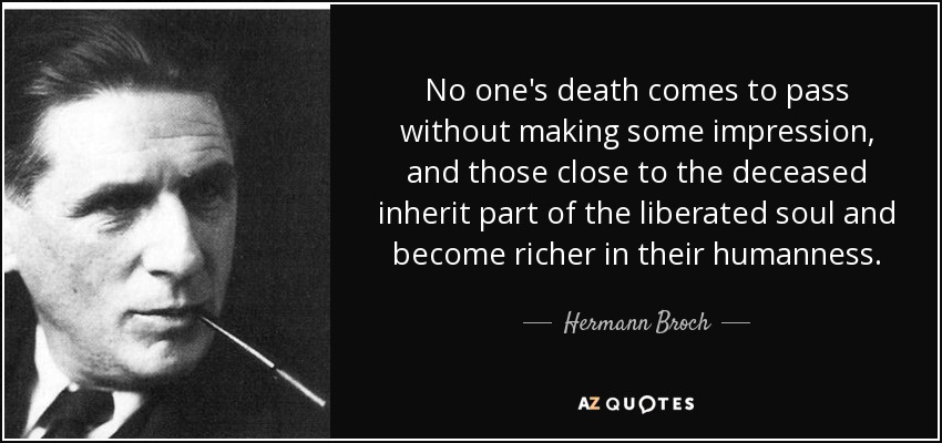 No one's death comes to pass without making some impression, and those close to the deceased inherit part of the liberated soul and become richer in their humanness. - Hermann Broch