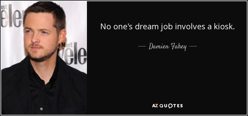 No one's dream job involves a kiosk. - Damien Fahey