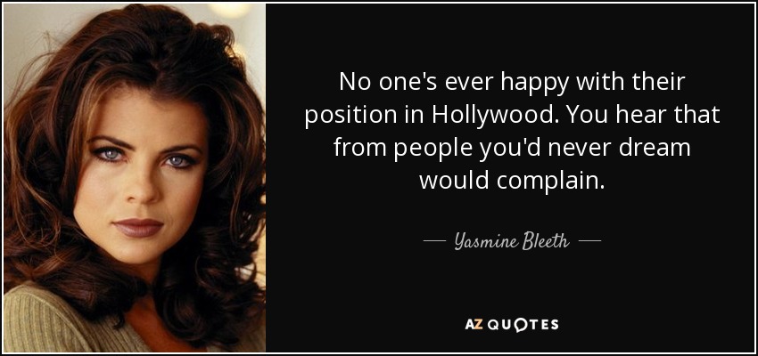 No one's ever happy with their position in Hollywood. You hear that from people you'd never dream would complain. - Yasmine Bleeth