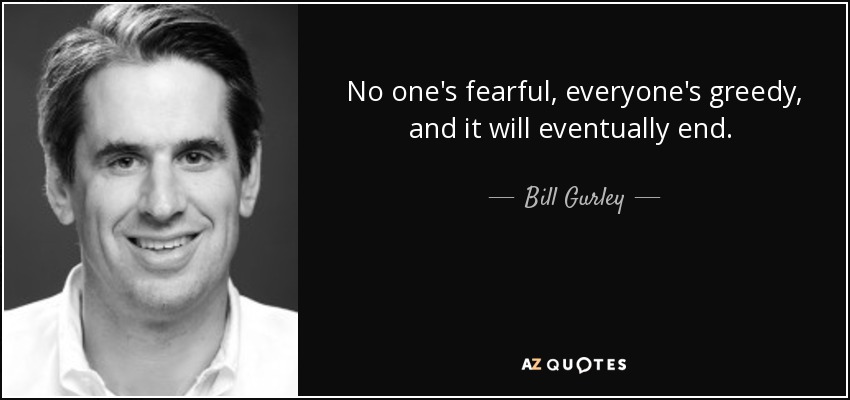 No one's fearful, everyone's greedy, and it will eventually end.  - Bill Gurley