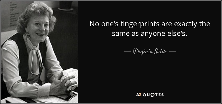 No one's fingerprints are exactly the same as anyone else's. - Virginia Satir