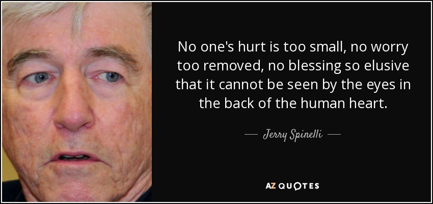 No one's hurt is too small, no worry too removed, no blessing so elusive that it cannot be seen by the eyes in the back of the human heart. - Jerry Spinelli
