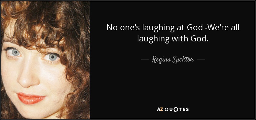 No one's laughing at God -We're all laughing with God. - Regina Spektor