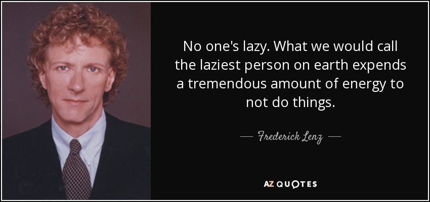 No one's lazy. What we would call the laziest person on earth expends a tremendous amount of energy to not do things. - Frederick Lenz