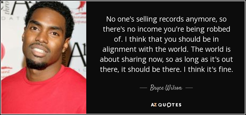 No one's selling records anymore, so there's no income you're being robbed of. I think that you should be in alignment with the world. The world is about sharing now, so as long as it's out there, it should be there. I think it's fine. - Bryce Wilson