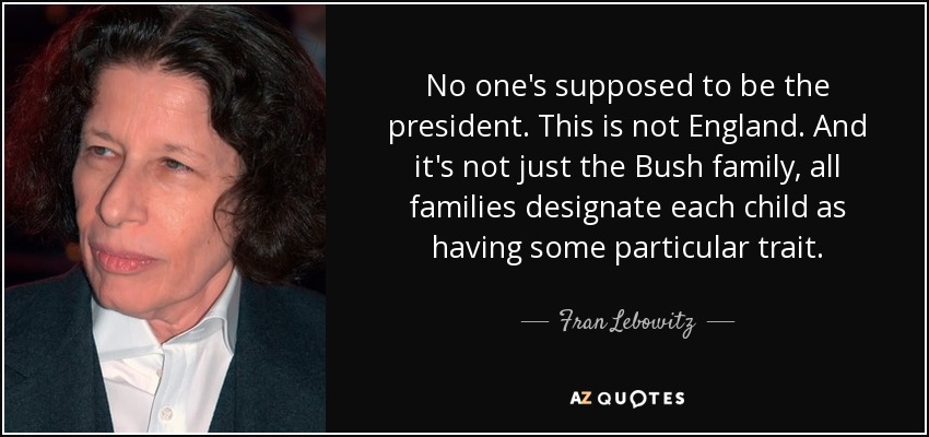 No one's supposed to be the president. This is not England. And it's not just the Bush family, all families designate each child as having some particular trait. - Fran Lebowitz