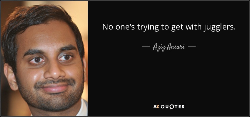 No one's trying to get with jugglers. - Aziz Ansari