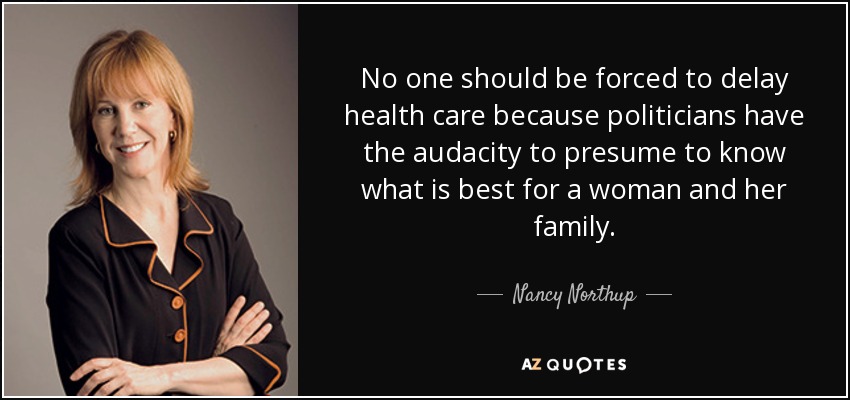 No one should be forced to delay health care because politicians have the audacity to presume to know what is best for a woman and her family. - Nancy Northup