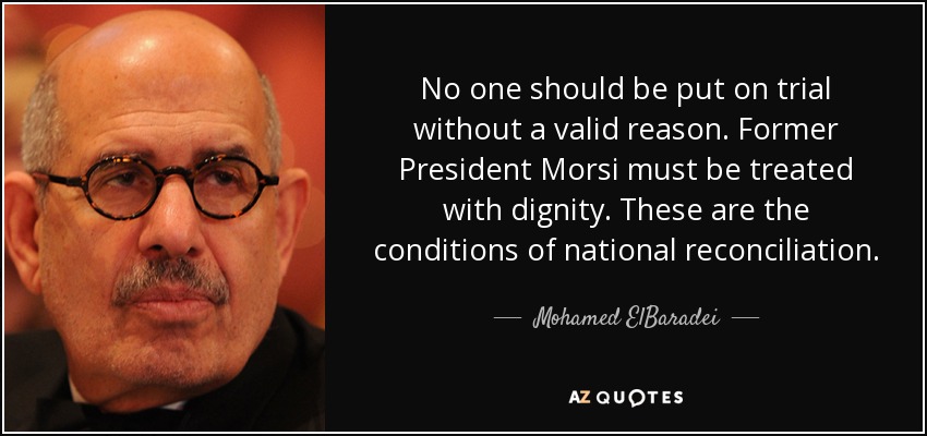 No one should be put on trial without a valid reason. Former President Morsi must be treated with dignity. These are the conditions of national reconciliation. - Mohamed ElBaradei