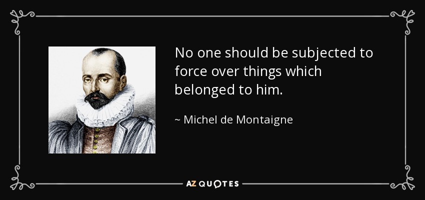 No one should be subjected to force over things which belonged to him. - Michel de Montaigne