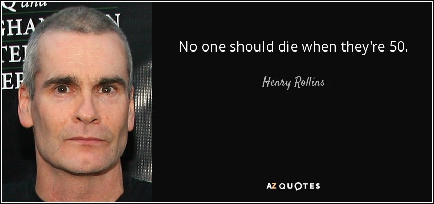 No one should die when they're 50. - Henry Rollins