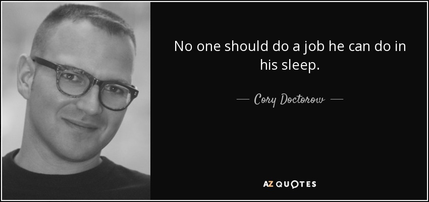 No one should do a job he can do in his sleep. - Cory Doctorow