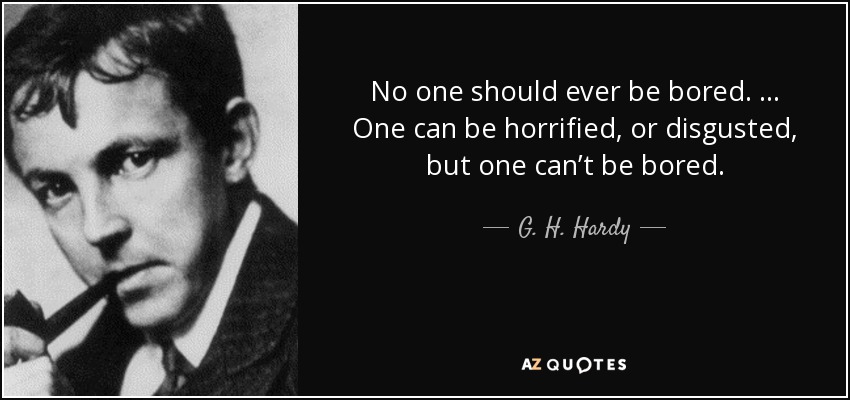 No one should ever be bored. … One can be horrified, or disgusted, but one can’t be bored. - G. H. Hardy