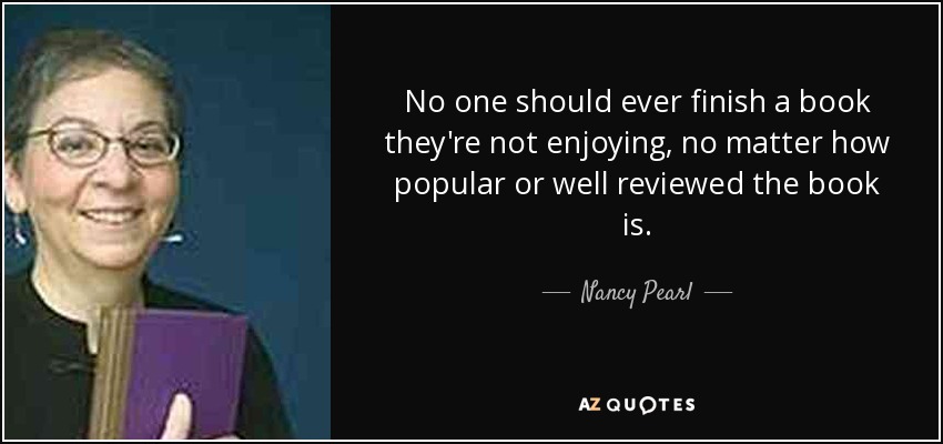 No one should ever finish a book they're not enjoying, no matter how popular or well reviewed the book is. - Nancy Pearl