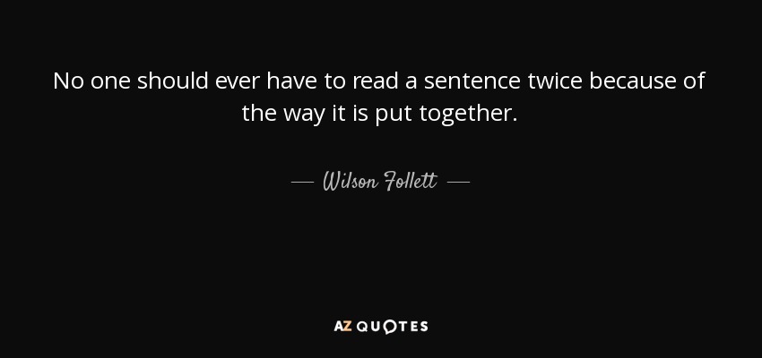 No one should ever have to read a sentence twice because of the way it is put together. - Wilson Follett
