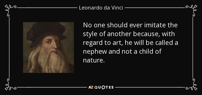 No one should ever imitate the style of another because, with regard to art, he will be called a nephew and not a child of nature. - Leonardo da Vinci