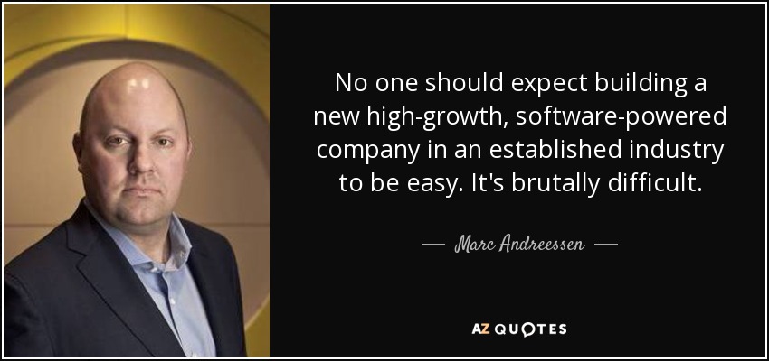 No one should expect building a new high-growth, software-powered company in an established industry to be easy. It's brutally difficult. - Marc Andreessen