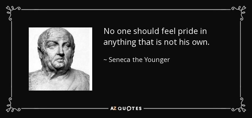 No one should feel pride in anything that is not his own. - Seneca the Younger